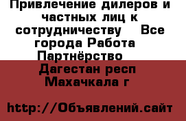 Привлечение дилеров и частных лиц к сотрудничеству. - Все города Работа » Партнёрство   . Дагестан респ.,Махачкала г.